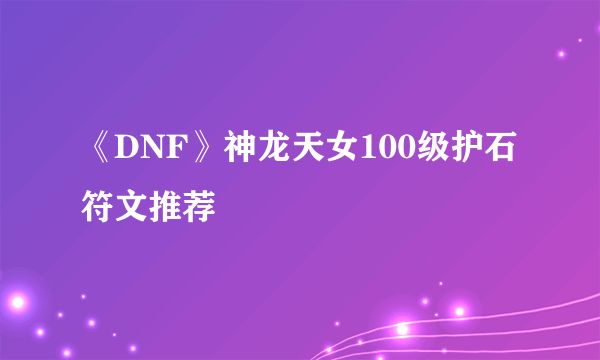 《DNF》神龙天女100级护石符文推荐