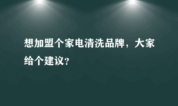 想加盟个家电清洗品牌，大家给个建议？