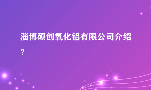 淄博硕创氧化铝有限公司介绍？