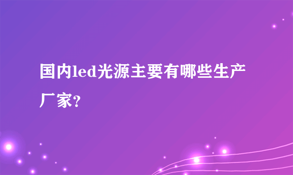 国内led光源主要有哪些生产厂家？