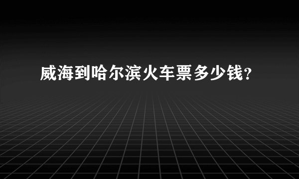 威海到哈尔滨火车票多少钱？