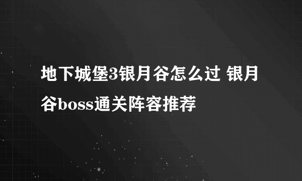 地下城堡3银月谷怎么过 银月谷boss通关阵容推荐