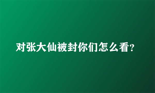 对张大仙被封你们怎么看？