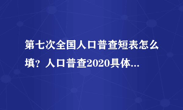 第七次全国人口普查短表怎么填？人口普查2020具体内容填写方法[多图]