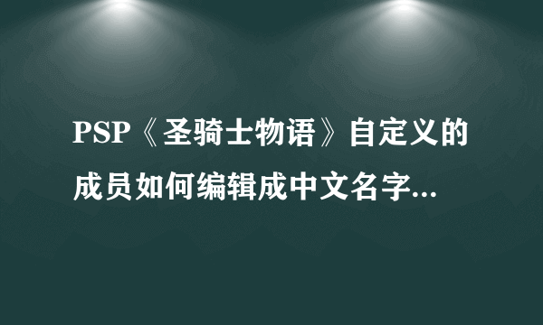 PSP《圣骑士物语》自定义的成员如何编辑成中文名字显示？ 哪位高手告诉俺？在此谢过……