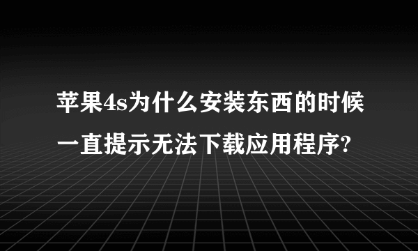 苹果4s为什么安装东西的时候一直提示无法下载应用程序?