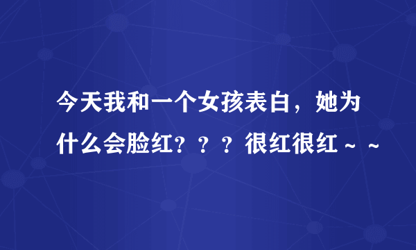 今天我和一个女孩表白，她为什么会脸红？？？很红很红～～