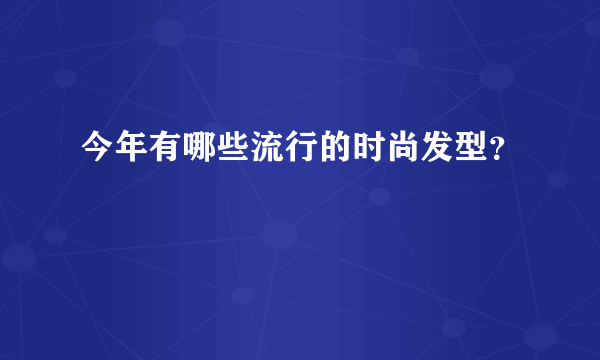 今年有哪些流行的时尚发型？