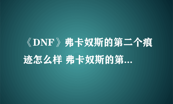 《DNF》弗卡奴斯的第二个痕迹怎么样 弗卡奴斯的第二个痕迹属性一览