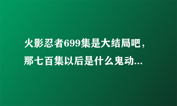 火影忍者699集是大结局吧，那七百集以后是什么鬼动漫篡改了漫画？