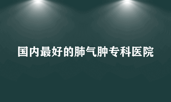 国内最好的肺气肿专科医院