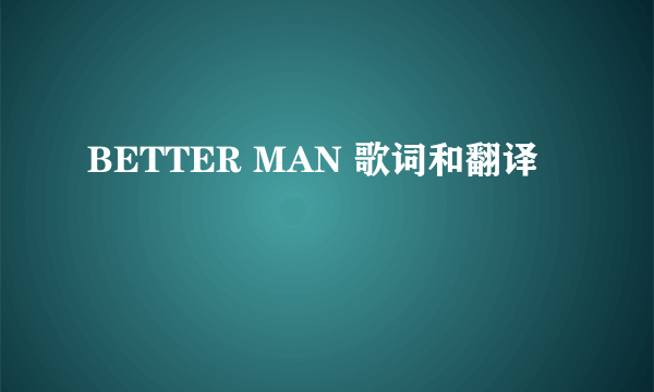 BETTER MAN 歌词和翻译