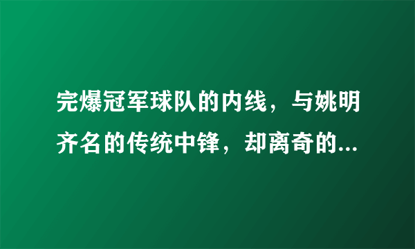 完爆冠军球队的内线，与姚明齐名的传统中锋，却离奇的迅速陨落！