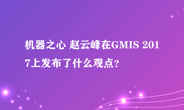 机器之心 赵云峰在GMIS 2017上发布了什么观点？