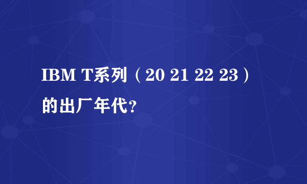 IBM T系列（20 21 22 23）的出厂年代？