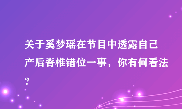 关于奚梦瑶在节目中透露自己产后脊椎错位一事，你有何看法？