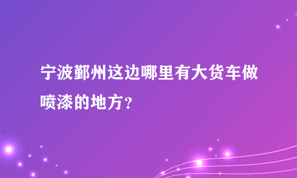 宁波鄞州这边哪里有大货车做喷漆的地方？