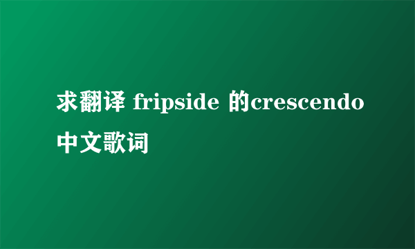 求翻译 fripside 的crescendo中文歌词