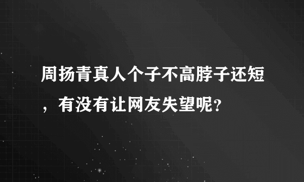 周扬青真人个子不高脖子还短，有没有让网友失望呢？