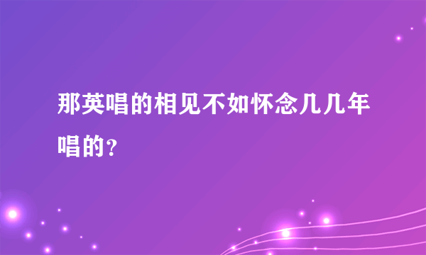 那英唱的相见不如怀念几几年唱的？