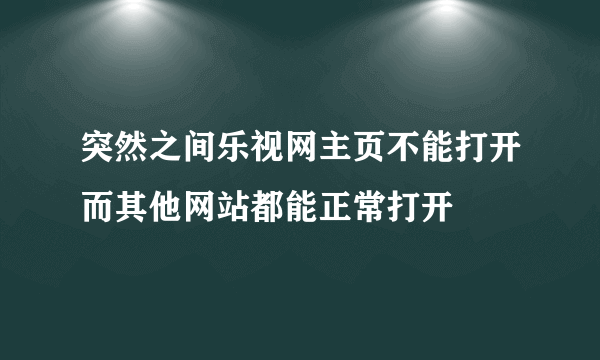 突然之间乐视网主页不能打开而其他网站都能正常打开