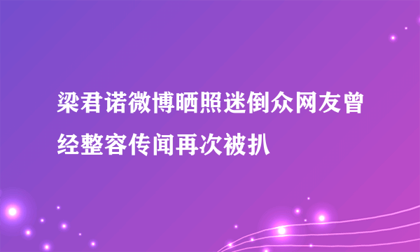 梁君诺微博晒照迷倒众网友曾经整容传闻再次被扒