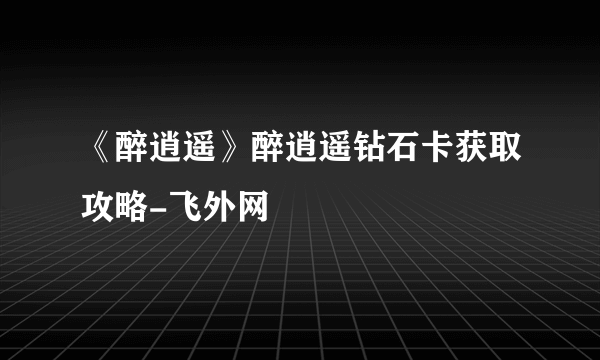 《醉逍遥》醉逍遥钻石卡获取攻略-飞外网