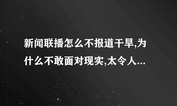 新闻联播怎么不报道干旱,为什么不敢面对现实,太令人失望了!