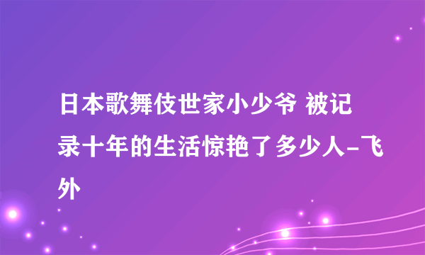 日本歌舞伎世家小少爷 被记录十年的生活惊艳了多少人-飞外