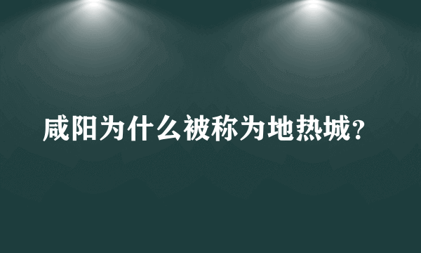 咸阳为什么被称为地热城？