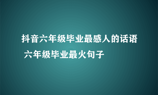 抖音六年级毕业最感人的话语 六年级毕业最火句子