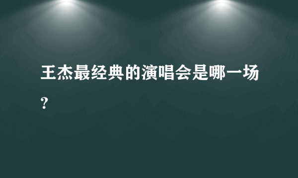 王杰最经典的演唱会是哪一场？