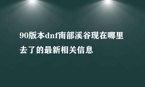 90版本dnf南部溪谷现在哪里去了的最新相关信息