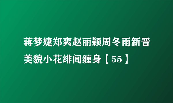 蒋梦婕郑爽赵丽颖周冬雨新晋美貌小花绯闻缠身【55】