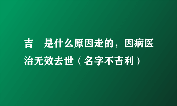 吉喆是什么原因走的，因病医治无效去世（名字不吉利）