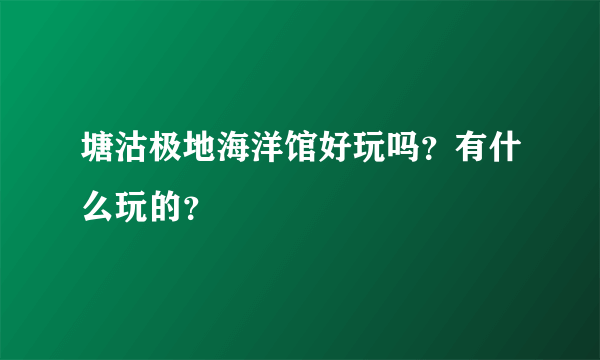 塘沽极地海洋馆好玩吗？有什么玩的？