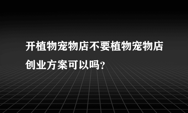 开植物宠物店不要植物宠物店创业方案可以吗？