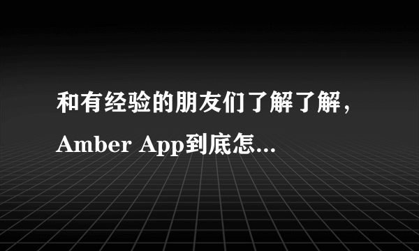 和有经验的朋友们了解了解，Amber App到底怎么样啊？