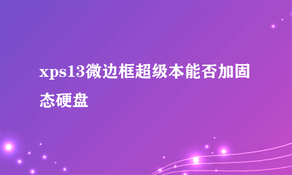 xps13微边框超级本能否加固态硬盘