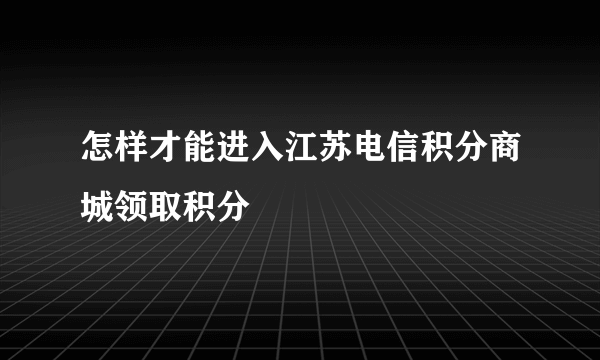 怎样才能进入江苏电信积分商城领取积分