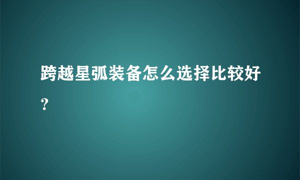 跨越星弧装备怎么选择比较好？