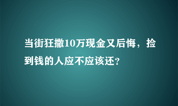 当街狂撒10万现金又后悔，捡到钱的人应不应该还？