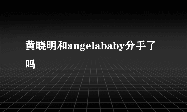 黄晓明和angelababy分手了吗