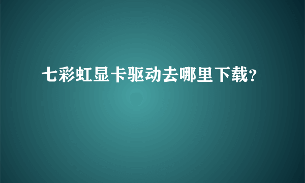 七彩虹显卡驱动去哪里下载？