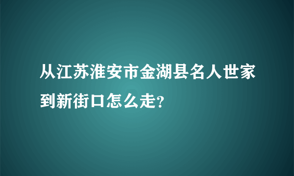 从江苏淮安市金湖县名人世家到新街口怎么走？