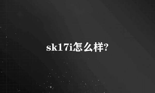 sk17i怎么样?