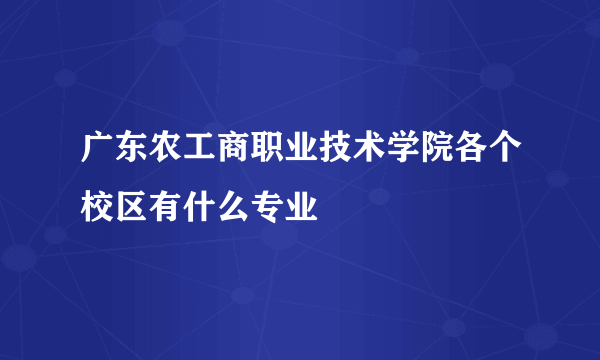 广东农工商职业技术学院各个校区有什么专业