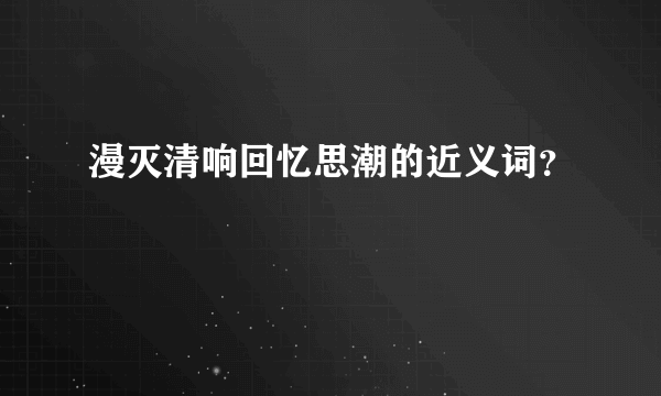 漫灭清响回忆思潮的近义词？