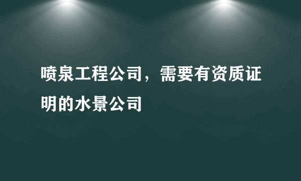 喷泉工程公司，需要有资质证明的水景公司