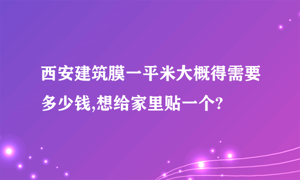 西安建筑膜一平米大概得需要多少钱,想给家里贴一个?